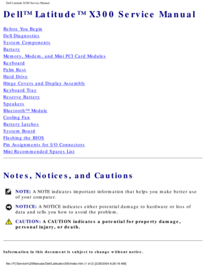 Page 1Dell Latitude X300 Service Manual 
Dell™ Latitude™ X300 Service Manual 
Before You Begin
Dell Diagnostics
System Components
Battery
Memory, Modem, and Mini PCI Card Modules
Keyboard
Palm Rest
Hard Drive
Hinge Covers and Display Assembly
Keyboard Tray
Reserve Battery
Speakers
Bluetooth™ Module
Cooling Fan
Battery Latches
System Board
Flashing the BIOS
Pin Assignments for I/O Connectors
Mini Recommended Spares List
Notes, Notices, and Cautions 
NOTE: A NOTE indicates important information that helps you...