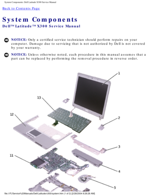 Page 13System Components: Dell Latitude X300 Service Manual 
Back to Contents Page 
System Components 
Dell™ Latitude™ X300 Service Manual 
NOTICE: Only a certified service technician should perform repairs on your 
computer. Damage due to servicing that is not authorized by Dell is not \
covered 
by your warranty. 
NOTICE: Unless otherwise noted, each procedure in this manual assumes that a 
part can be replaced by performing the removal procedure in reverse orde\
r....