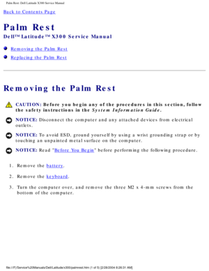 Page 38Palm Rest: Dell Latitude X300 Service Manual 
Back to Contents Page 
Palm Rest 
Dell™ Latitude™ X300 Service Manual 
  Removing the Palm Rest
  Replacing the Palm Rest
Removing the Palm Rest
 CAUTION: Before you begin any of the procedures in this section, follow 
the safety instructions in the System Information Guide.
NOTICE: Disconnect the computer and any attached devices from electrical 
outlets. 
NOTICE: To avoid ESD, ground yourself by using a wrist grounding strap or by 
touching an unpainted...