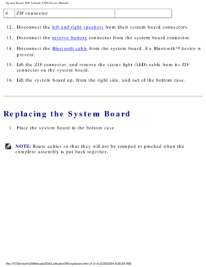 Page 74System Board: Dell Latitude X300 Service Manual 
4ZIF connector  
12.  Disconnect the 
left and right speakers from their system board connectors. 
13.  Disconnect the 
reserve battery connector from the system board connector. 
14.  Disconnect the 
Bluetooth cable from the system board, if a Bluetooth™ device is 
present. 
15.  Lift the ZIF connector, and remove the status light (LED) cable from i\
ts ZIF  connector on the system board. 
16.  Lift the system board up, from the right side, and out of the...