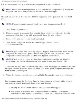 Page 10Dell Diagnostics: Dell Latitude X300 Service Manual 
It is recommended that you print these procedures before you begin.
NOTICE: Use the Dell Diagnostics to test your Dell™ computer only. Using this\
 
program with other computers can result in error messages. 
The Dell Diagnostics is located on a hidden diagnostic utility partition\
 on your hard 
drive.
NOTE: If your computer cannot display a screen image, contact Dell. 
1.  Shut down the computer. 
2.  If the computer is connected to a media base...