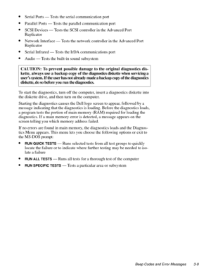 Page 37Beep Codes and Error Messages 3-9
•Serial Ports — Tests the serial communication port
•Parallel Ports — Tests the parallel communication port
•SCSI Devices — Tests the SCSI controller in the Advanced Port 
Replicator
•Network Interface — Tests the network controller in the Advanced Port 
Replicator
•Serial Infrared — Tests the IrDA communications port
•Audio — Tests the built-in sound subsystem
To start the diagnostics, turn off the computer, insert a diagnostics diskette into 
the diskette drive, and...