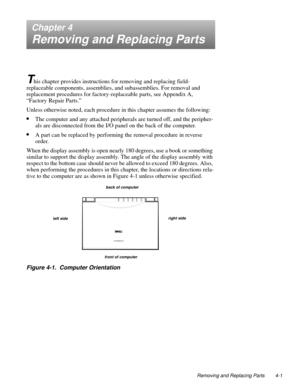 Page 39Removing and Replacing Parts 4-1
Chapter 4
Removing and Replacing Parts
T
his chapter provides instructions for removing and replacing field-
replaceable components, assemblies, and subassemblies. For removal and 
replacement procedures for factory-replaceable parts, see Appendix A,
“Factory Repair Parts.”
Unless otherwise noted, each procedure in this chapter assumes the following:
•The computer and any attached peripherals are turned off, and the peripher-
als are disconnected from the I/O panel on the...