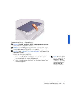 Page 11Removing and Replacing Parts121
Removing the Memory Module Cover
 NOTICE: Disconnect the computer and any attached devices from electrical 
outlets, and remove any installed batteries.
 NOTICE: To avoid ESD, ground yourself by using a wrist grounding strap or 
by touching an unpainted metal surface on the computer.
 NOTICE: Rea d “Preparing to Work Inside the Computer” before performing 
the following procedure.
1
Remove the memory module cover:
 HINT: The screw labeled 
with the “circle K” in the...