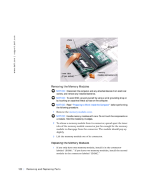 Page 12122Removing and Replacing Parts
www.dell.com | support.dell.com
 
Removing the Memory Modules
 NOTICE: Disconnect the computer and any attached devices from electrical 
outlets, and remove any installed batteries.
 NOTICE: To avoid ESD, ground yourself by using a wrist grounding strap or 
by touching an unpainted metal surface on the computer.
 NOTICE: Rea d “Preparing to Work Inside the Computer” before performing 
the following procedure.
1
Remove the memory module cover.
 NOTICE: Handle memory modules...