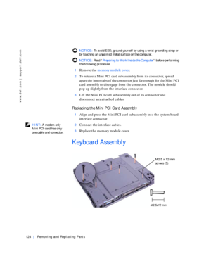 Page 14124Removing and Replacing Parts
www.dell.com | support.dell.com
 NOTICE: To avoid ESD, ground yourself by using a wrist grounding strap or 
by touching an unpainted metal surface on the computer.
 NOTICE: Rea d “Preparing to Work Inside the Computer” before performing 
the following procedure.
1
Remove the memory module cover.
2To release a Mini PCI card subassembly from its connector, spread 
apart the inner tabs of the connector just far enough for the Mini PCI 
card assembly to disengage from the...