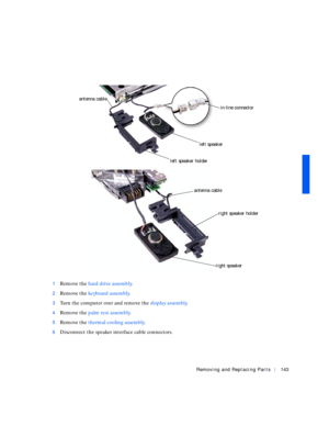 Page 33Removing and Replacing Parts143
1Remove the hard drive assembly.
2Remove the keyboard assembly.
3Turn the computer over and remove the display assembly.
4Remove the palm rest assembly.
5Remove the thermal cooling assembly.
6Disconnect the speaker interface cable connectors.
in-line connector
left speaker
right speaker
right speaker holder
left speaker holder
antenna cable
antenna cable 