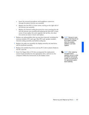 Page 37Removing and Replacing Parts147
aInsert the external microphone and headphone connectors 
through the plastic bottom case assembly.
bReplace the nine M2.5 x 5-mm screws, starting on the right side of 
the bottom case assembly.
cReplace the thermal cooling fan protective cover, inserting the tab 
into the bottom case assembly and replacing the three M2 x 4-mm 
screws. If you replace the screw opposite the tab first, the other 
two screws are easier to insert and replace.
 HINT: Be sure to route 
cables so...