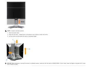 Page 11NOTE: If  locked in the down  position,
  1.Push the monitor down,
  2.Press  the Lock  down  / release  button on the bottom  rear of stand  to  unlock  the monitor.
  3.Lift the monitor up  and  extend  the stand  to  the desired height.
NOTICE:  Before  relocating or moving the monitor to  a  different location,  make  sure  that  the stand  is LOCKED DOWN. To lock it  down, lower the height of the panel until it  clicks
and  is locked into place.
 