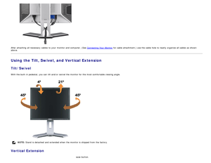 Page 10After attaching  all necessary  cables to  your  monitor and  computer, (See Connecting  Your  Monitor for cable  attachment,) use the cable  hole  to  neatly  organize all cables as shown
above.
Using the Tilt, Swivel, and Vertical Extension
Tilt/Swivel
With the built -in pedestal,  you can  tilt  and/or  swivel the monitor for the most comfortable viewing angle.
 
NOTE:  Stand  is detached  and  extended when  the monitor is shipped from  the factory.
Vertical Extension
Stand  extends vertically up  to...