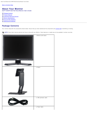 Page 2About Your Monitor:Dell 1908FP-BLK Flat Panel Monitor Users Guide
file:///T|/htdocs/monitors/1908WFP/1908FPBL/en/ug/about.htm[11/8/2012 12:10:24 PM]
Back to  Contents Page
About Your Monitor
Dell™ 1908FP- BLK  Flat Panel Monitor  Users Guide
Package Contents
Product Features
Identifying Parts and  Controls
Monitor Specifications
Plug and  Play Capability
Maintenance Guidelines
Package Contents
Your  monitor ships with the components  shown below.  Ensure  that  you have  received all the components  and...