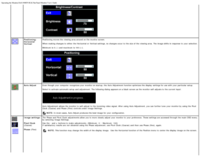 Page 19Operating the Monitor:Dell 1908FP-BLK Flat Panel Monitor Users Guide
file:///T|/htdocs/monitors/1908WFP/1908FPBL/en/ug/operate.htm[11/8/2012 12:10:47 PM]
Positioning:
Horizontal
VerticalPositioning  moves the viewing area around  on the monitor screen.
When  making  changes to  either  the Horizontal  or Vertical  settings, no changes occur to  the size of the viewing area.  The  image shifts
 in response  to  your  selection.
Minimum  is 0 (-) and  maximum  is 100 (+).
Auto Adjust Even though  your...