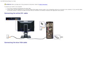 Page 62Dell 1909W Flat Panel Monitor Users Guide
file:///T|/htdocs/monitors/1909W/en/ug/setup.htm[11/8/2012 2:53:45 PM]
 WARNING: Before  you begin any of the procedures in this section, follow  the  Safety Instructions.
To connect your  monitor to  the computer: 1.  Turn off your  computer  and  disconnect the power cable.
2 .  Connect either  the white (digital  DVI-D) or the blue (analog VGA)  display  connector  cable  to  the corresponding  video  port on the back  of your  computer.  Do not use both...