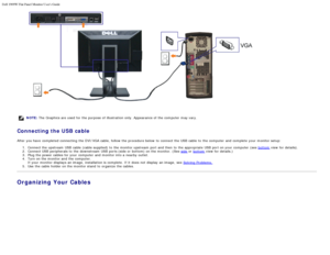 Page 63Dell 1909W Flat Panel Monitor Users Guide
file:///T|/htdocs/monitors/1909W/en/ug/setup.htm[11/8/2012 2:53:45 PM]
 
NOTE: The  Graphics are used for the purpose  of illustration only. Appearance of the computer  may vary.
Connecting the USB cable
After you have  completed connecting  the DVI/VGA cable, follow  the procedure below  to  connect the USB  cable  to  the computer  and  complete  your  monitor setup:
1.  Connect the upstream  USB  cable  (cable supplied) to  the monitor upstream  port and  then...