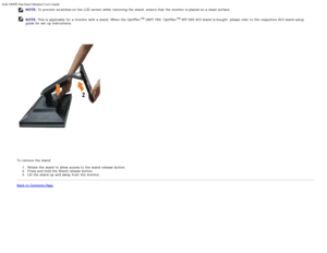 Page 65Dell 1909W Flat Panel Monitor Users Guide
file:///T|/htdocs/monitors/1909W/en/ug/setup.htm[11/8/2012 2:53:45 PM]
NOTE: To prevent  scratches on the LCD  screen while  removing the stand,  ensure that  the monitor is placed on a  clean surface.
NOTE:  This is applicable  for a  monitor with a  stand. When  the OptiPlexTM USFF 780/  OptiPlexTM SFF 980 AIO stand  is bought, please refer to  the respective AIO stand  setup
guide for set  up  instructions.
To remove the stand:
1.  Rotate the stand  to  allow...