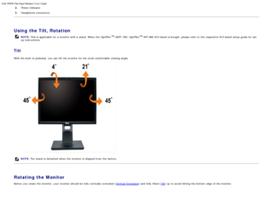 Page 78Dell 1909W Flat Panel Monitor Users Guide
file:///T|/htdocs/monitors/1909W/en/ug/operate.htm[11/8/2012 2:54:10 PM]
2.  Power indicator
3. Headphone connectors
 
Using the Tilt, Rotation
NOTE:  This is applicable  for a  monitor with a  stand. When  the OptiPlexTM USFF 780/  OptiPlexTM SFF 980 AIO stand  is bought, please refer to  the respective AIO stand  setup  guide for set
up  instructions.
Tilt
With the built -in pedestal,  you can  tilt  the monitor for the most comfortable viewing angle.
NOTE:...