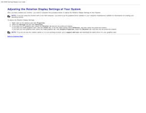 Page 80Dell 1909W Flat Panel Monitor Users Guide
file:///T|/htdocs/monitors/1909W/en/ug/operate.htm[11/8/2012 2:54:10 PM]
Adjusting the Rotation Display Settings of Your System
After you have  rotated your  monitor,  you need  to  complete  the procedure below  to  adjust  the Rotation Display Settings of Your  System.
NOTE: If  you are using  the monitor with a  non-Dell computer,  you need  to  go the graphics driver  website or your  computer  manufacturer website for information  on rotating your
operating...