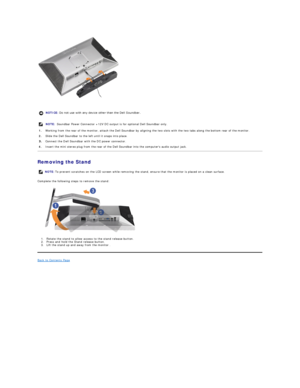 Page 23 
Removing the Stand  
Complete the following steps to remove the stand:  
 
1. Rotate the stand to allow access to the stand release button.  
2. P ress and hold the Stand release button.  
3. Lift the stand up and away from the monitor .   
Back to Contents Page    NOTICE:  Do not use with any device other than the Dell Soundbar. 
NOTE: Soundbar Power Connector +12V DC output is for optional Dell Soundbar only. 
1. Working from the rear of the monitor, attach the Dell Soundbar by aligning the two slots...