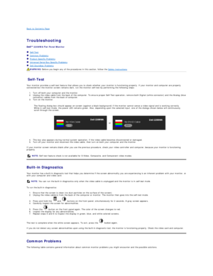 Page 32Back to Contents Page    
 
Troubleshooting  
 
2209WA  Flat Panel Monitor   
   Self - Test  
   Common Problems  
   Product Specific Problems  
   Universal Serial Bus Specific Problems  
   Dell Soundbar Problems  
Self - Test  
Your monitor provides a self - test feature that allows you to check whether your monitor is functioning properly. If your monitor and computer are properly 
connected but the monitor screen remains dark, run the monitor self - test by performing the following steps:   
1....