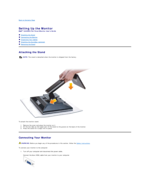 Page 28Back to Contents Page    
 
Setting Up the Monitor   
2209WA  Flat Panel Monitor Users Guide  
   Attaching the Stand  
   Connecting the Monitor  
   Organizing Your Cables  
   Attaching the Soundbar (optional)  
   Removing the Stand    
Attaching the Stand  
 
 
To attach the monitor stand:  
1. Remove the cover and place the monitor on it.   
2. Fit the two tabs on the upper part of the stand to the groove on the back of the monitor.   
3. Press the stand till it snaps into its place.   
Connecting...