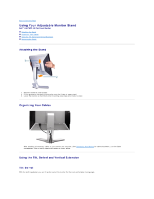 Page 47Back to Contents Page  
Using Your Adjustable Monitor Stand   
-  
   Attaching the Stand  
   Organizing Your Cables  
   Using the Tilt, Swivel and Vertical Extension  
   Removing the Stand   
   
Attaching the Stand  
 
1. Place the s tand  on a flat surface.  
2. Fit the groove on the back of the monitor onto the  2 tabs   of upper stand.   
3. Lower the monitor so that the monitor mounting area snaps on   or   locks to stand.   
Organizing Your Cables  
 
  
After attaching all necessary cables to...