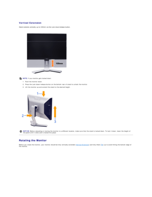 Page 29 
Vertical Extension  
Stand extends vertically up to 100mm via the Lock down/release button.                    
                  
 
Rotating the Monitor   
Before you rotate the monitor, your monitor should be fully vertically extended ( Vertical Extension ) and fully tilted ( Tilt ) up to avoid hitting the bottom edge of 
the monitor.    NOTE:   If you monitor gets locked down:
1. Push the monitor down. 
2. Press the Lock down/release button on the bottom rear of stand to unlock the monitor. 
3. Lift...