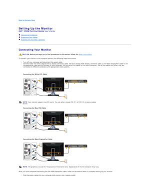 Page 34Back to Contents Page    
   
Setting Up the Monitor   
Users Guide    
   Connecting the Monitor  
   Organizing Your Cables  
   Attaching the Soundbar (optional)  
   
Connecting Your Monitor  
To connect your monitor to the computer perform the following steps/instructions:  
l Turn off your computer and disconnect the power cable.    
l Connect either  the white (digital DVI - D) display connector cable, the blue (analog VGA) display connector cable, or the black DisplayPort cable  to the...