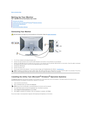 Page 20Back to Contents Page    
 
Setting Up Your Monitor   
-  
   Connecting Your Monitor  
   Installing the Utility Tool (Microsoft ®
  Windows ®
  Operation Systems)  
   Using the Front Panel Buttons  
   Using the OSD  
   Using the Dell Soundbar (Optional)  
Connecting Your Monitor  
 
Installing the Utility Tool (Microsoft   Windows   Operation Systems)  
The  setup.exe  application tool launcher provided in the CD allows you to the install utility tool on the computer. This feature queries the...