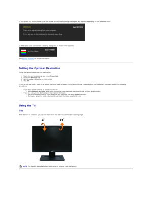 Page 18   
   
   
See  Solving Problems  for more information.  
Setting the Optimal Resolution  
To set the optimal resolution for the monitor:  
1. Right - click on the desktop and select  Properties .   
2. Select the  Settings  tab.   
3. Set the screen resolution to 1440 x 900.   
4. Click  OK .   
If you do not see 1440 x 900 as an option, you may need to update your graphics driver. Depending on your computer, complete one of the following 
procedures:  
l If you have a Dell desktop or portable...