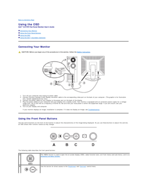 Page 18Back to Contents Page    
Using the OSD  
 
  Connecting Your Monitor  
  Using the Front Panel Buttons  
  Using the OSD  
  Using the Dell™ Soundbar (Optionalyf  
Connecting Your Monitor  
 
1. Turn off your computer and unplug its power cable.   
2. Connect the blue (analog D - sub) display connector cable to the corresponding video port on the back of your computer. (The graphic is for illustration 
only. System appearance may vary).   
3. Connect the power cable for your display to the power port on...