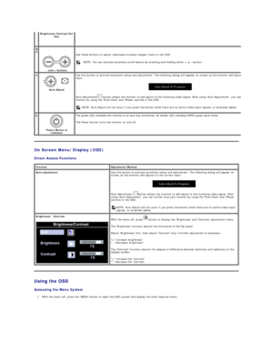 Page 19On Screen Menu/Display  (OSD)  
Direct - Access Functions  
Using the OSD  
Accessing the Menu System    
1. With the menu off, press the MENU button to open the OSD system and display the main features menu.    
Brightness/Contrast Hot 
Key    
B 
C  
 
-  and + buttons     Use these buttons to adjust (decrease/increase ranges) items in the OSD.   
  NOTE: You can activate automatic scroll feature by pressing and holding either + or  -  button.  
C  
 
Auto Adjust   Use this button to activate automatic...