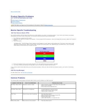 Page 25Back to Contents Page    
 
Product Specific Problems  
 
   Monitor Specific Troubleshooting   
  Common Problems  
  Product Specific Problems  
   
Monitor Specific Troubleshooting  
Self - Test Feature Check (STFC)  
Your monitor provides a self - test feature that allows you to check whether your monitor is functioning properly. If your monitor and computer are properly 
connected but the monitor screen remains dark, run the monitor self - test by performing the following steps:   
1. Turn off both...