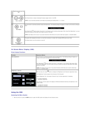 Page 24On Screen Menu/Display  (OSD)  
Direct - Access Functions  
Using the OSD  
Accessing the Menu System    
1. With the menu off, press the  MENU  button to open the OSD system and display the main features menu.    
Brightness/Contrast Hot 
Key    
B 
C  
 
-  and + buttons     Use these buttons to adjust (decrease/increase ranges) items in the OSD.   
NOTE : You can activate automatic scroll feature by pressing and holding either + or  -  button.  
C  
 
Auto Adjust   Use this button to activate...