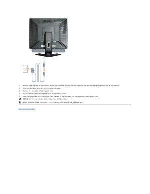 Page 30 
Back to Contents Page  1. Working from the rear of the monitor, attach the Soundbar aligning the two slots with the two tabs along the bottom rear of the monitor.
2. Slide the Soundbar to the left until it snaps into place.
3. Connect the Soundbar with the power brick.
4. Plug the power cables of the power brick into a nearby outlet. 
5. Insert the lime - green mini stereo plug from the rear of the Soundbar into the computers audio output jack.
NOTICE:  Do not use with any device other than Dell...
