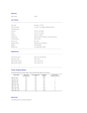 Page 5General      
Model number   E178FP  
Flat Panel  
Screen type   Active matrix  -  TFT LCD  
Screen dimensions   17 inches (17 - inch diagonal viewable image size)  
Preset display area:      
Horizontal   337.9 mm  (13.3 inches)  
Vertical   270.3 mm  (10.6 inches)  
Pixel pitch   0.264 mm  x  0.264 mm  
Viewing angle   Viewing angle 160 °  (vertical) typ, 160 °  (horizontal) typ   
Luminance output   300 cd/m  ² ( typ)   
Contrast ratio   800:1 (typ)   
Faceplate coating   Anti - glare with hard -...