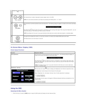 Page 27On Screen Menu/Display  (OSD)  
Direct - Access Functions  
Using the OSD  
Accessing the Menu System    
1. With the menu off, press the  MENU  button to open the OSD system and display the main features menu.    
Brightness/Contrast Hot 
Key    
B 
C  
 
-  and + buttons     Use these buttons to adjust (decrease/increase ranges) items in the OSD.   
NOTE : You can activate automatic scroll feature by pressing and holding either + or  -  button.  
C  
 
Auto Adjust   Use this button to activate...