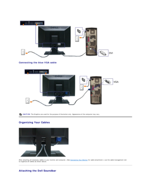 Page 25 
Connecting the blue VGA cable  
 
   
Organizing Your Cables  
 
 
After attaching all necessary cables to your monitor and computer, (See  Connecting Your Monitor  for cable attachment,) use the cable management slot 
to organize all cables as shown above.  
Attaching the Dell Soundbar  CAUTION:  The Graphics are used for the purpose of illustration only. Appearance of the computer may vary.  