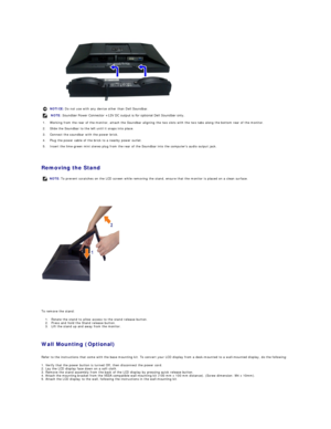 Page 26 
   
Removing the Stand  
 
To remove the stand:  
1. Rotate the stand to allow access to the stand release button.  
2. P ress and hold the Stand release button.  
3. Lift the stand up and away from the monitor.   
   
Wall Mounting (Optional)  
 
Refer to the instructions that come with the base mounting kit. To convert your LCD display from a desk - mounted to a wall - mounted display, do the following:  
1. Verify that the power button is turned Off, then disconnect the power cord.  
2. Lay the LCD...