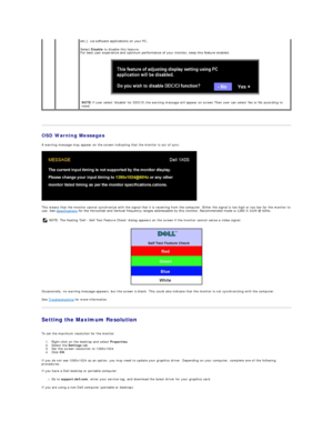 Page 18   
OSD Warning Messages  
A warning message may appear on the screen indicating that the monitor is out of sync.  
 
This means that the monitor cannot synchronize with the signal that it is receiving from the computer. Either the signal is too high or too low for the monitor to 
use. See  Specifications  for the Horizontal and Vertical frequency ranges addressable by this monitor. Recommended mode is 1280 X 1024 @ 60Hz.  
 
Occasionally, no warning message appears, but the screen is blank. This could...