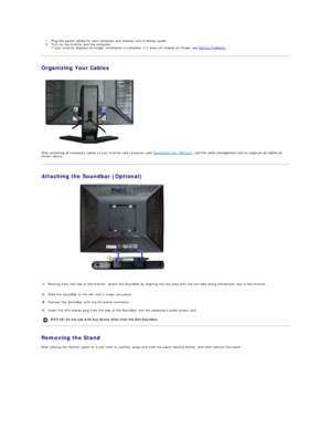 Page 241. Plug the power cables for your computer and monitor into a nearby outlet.    
2. Turn on the monitor and the computer.  
If your monitor displays an image, installation is complete. If it does not display an image, see  Solving Problems .    
Organizing Your Cables  
 
 
After attaching all necessary cables to your monitor and computer (see  Connecting Your Monitor yfXVHWKHFDEOHPDQDJHPHQWVORWWRRUJDQL]HDOOFDEOHVDV 
shown above.  
Attaching the Soundbar (Optional)  
 
Removing the Stand...