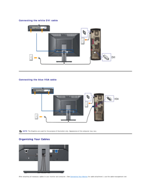 Page 28Connecting the white DVI cable  
 
   
   
Connecting the blue VGA cable  
 
   
Organizing Your Cables  
 
 
After attaching all necessary cables to your monitor and computer, (See  Connecting Your Monitor  for cable attachment,) use the cable management slot NOTE:  The Graphics are used for the purpose of illustration only. Appearance of the computer may vary.  