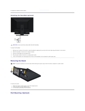 Page 29to organize all cables as shown above.  
Attaching the Soundbar(optional)  
 
To attach the Soundbar:  
Removing the Stand  
 
To remove the stand:  
1. Rotate the stand to allow access to the stand release button.   
2. P ress and hold the stand release button.    
3. Lift the stand up and away from the monitor.   
Wall Mounting (Optional)  CAUTION:  Do not use with any device other than Dell Soundbar. 
1. Working from the back of the monitor, attach Soundbar by aligning the two slots with the two tabs...