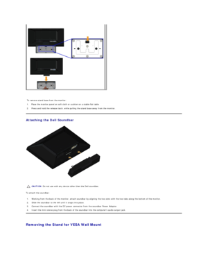 Page 29   
Attaching the Dell Soundbar  
 
To attach the soundbar:  
   
Removing the Stand for VESA Wall Mount    
To remove stand base from the monitor:  
1. Place the monitor panel on soft cloth or cushion on a stable flat table.  
2. Press and hold the release latch, while pulling the stand base away from the monitor.
CAUTION:  Do not use with any device other than the Dell soundbar. 
1.  Working from the back of the monitor, attach soundbar by aligning the two slots with the two tabs along the bottom of...