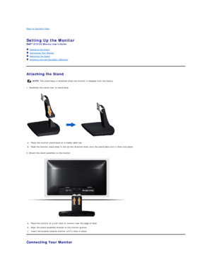 Page 26Back to Contents Page    
 
Setting Up the Monitor   
E1912H  Monitor Users Guide  
   Attaching the Stand  
   Connecting Your Monitor  
   Removing the Stand    
   Attaching the Dell Soundbar (Optional)  
   
Attaching the Stand  
1. Assemble the stand riser to stand base.   
 
2. Attach the stand assembly to the monitor:  
 
Connecting Your Monitor  NOTE:  The stand base is detached when the monitor is shipped from the factory.
a. Place the monitor stand base on a stable table top.
b. Slide the...