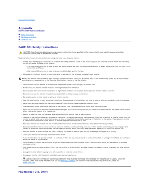 Page 8Back to Contents Page    
 
Appendix  
 
   Safety Instructions  
   FCC Notice (U.S. Only)  
   Contacting Dell™  
CAUTION: Safety Instructions  
Read and follow these instructions when connecting and using your computer monitor:   
l To help avoid damaging your computer, be sure that the voltage selection switch on the power supply for the computer is set to match the alternating 
current (AC) power available at your location:   
 
115 volts (V)/60 hertz (Hz) in most of North and South America and some...