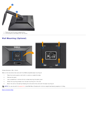 Page 131.  Press and  hold the stand  release  button.
2 .  Lift the stand  up  and  away  from  the monitor .
Wall Mounting (Optional)
(Screw dimension:  M4 x  10mm).
Refer to  the instructions that  come  with the VESA  compatible base  mounting  kit.
1.  Place  the monitor panel on soft cloth  or cushion on stable  flat table.
2 .  Remove the stand
3 .  Use  a  screwdriver to  remove the four  screws securing the plastic cover.
4 .  Attach the mounting  bracket  from  the wall mounting  kit  to  the LCD.
5 ....