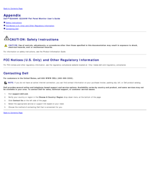 Page 29Back to  Contents Page
Appendix
Dell™ E2009W/E2209W Flat Panel Monitor  Users Guide
Safety Instructions
FCC Notice (U.S.  Only) and  Other  Regulatory  Information
Contacting Dell
CAUTION: Safety Instructions
CAUTION: Use of  controls,  adjustments, or  procedures other  than those  specified  in this  documentation  may result  in exposure  to shock,
electrical hazards, and/or mechanical  hazards.
For  information  on safety instructions,  see the  Product Information  Guide.
FCC Notices (U.S. Only) and...