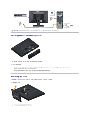 Page 26 
Attaching the Dell Soundbar(Optional)  
 
To attach the Soundbar:  
Removing the Stand  
To remove the stand:  
 
1. P ress and hold the stand release button.    
2. Lift the stand up and away from the monitor .   CAUTION:  The Graphics are used for the purpose of illustration only. Appearance of the computer may vary.
NOTICE:  Do not use with any device other than the Dell Soundbar. 
1.  Working from the rear of the monitor, attach Soundbar by aligning the two slots with the two tabs along the bottom...