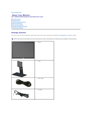 Page 2Back to Contents Page    
About Your Monitor   
 
   Package Contents    
   Product Features    
   Identifying Parts and Controls    
   Monitor Specifications    
   Plug and Play Capability    
   LCD Monitor Quality & Pixel Policy    
   Maintenance Guidelines    
Package Contents    
Your monitor ships with all the components shown below. Ensure that you have received all the components and  Contact Dell™  if anything is missing.   
   
  NOTE:  Some items may be optional and may not ship with your...