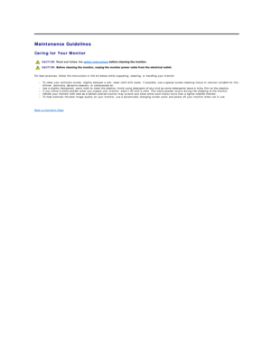 Page 10   Maintenance Guidelines    
Caring for Your Monitor    
For best practices, follow the instructions in the list below while unpacking, cleaning, or handling your monitor:  
l To clean your antistatic screen, slightly dampen a soft, clean cloth with water. If possible, use a special screen - cleaning tissue or solution suitable for the antistatic coating. Do not use benzene, 
thinner, ammonia, abrasive cleaners, or compressed air.   
l Use a slightly dampened, warm cloth to clean the plastics. Avoid...